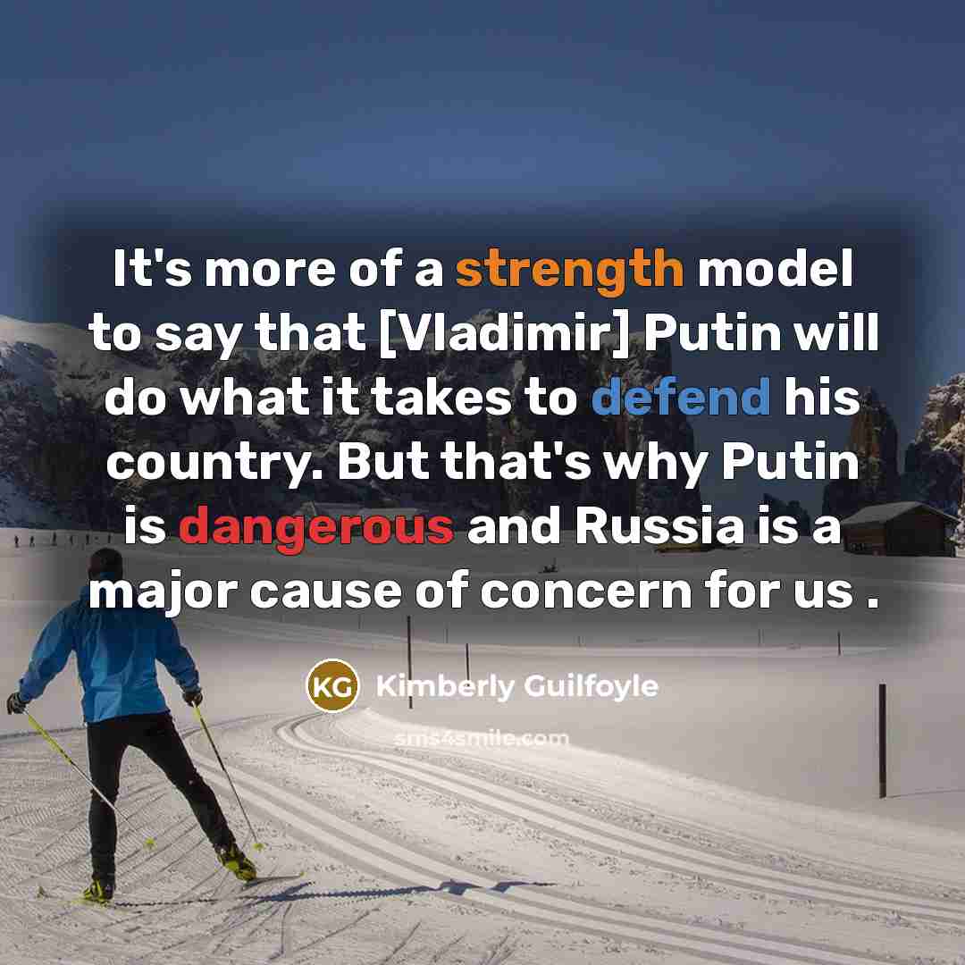 “It's more of a strength model to say that [Vladimir] Putin will do what it takes to defend his country. But that's why Putin is dangerous and Russia is a major cause of concern for us .” quote by Kimberly Guilfoyle