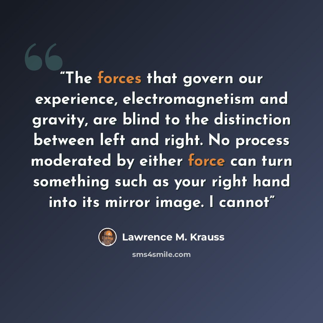 “The forces that govern our experience, electromagnetism and gravity, are blind to the distinction between left and right. No process moderated by either force can turn something such as your right hand into its mirror image. I cannot” quote by Lawrence M. Krauss