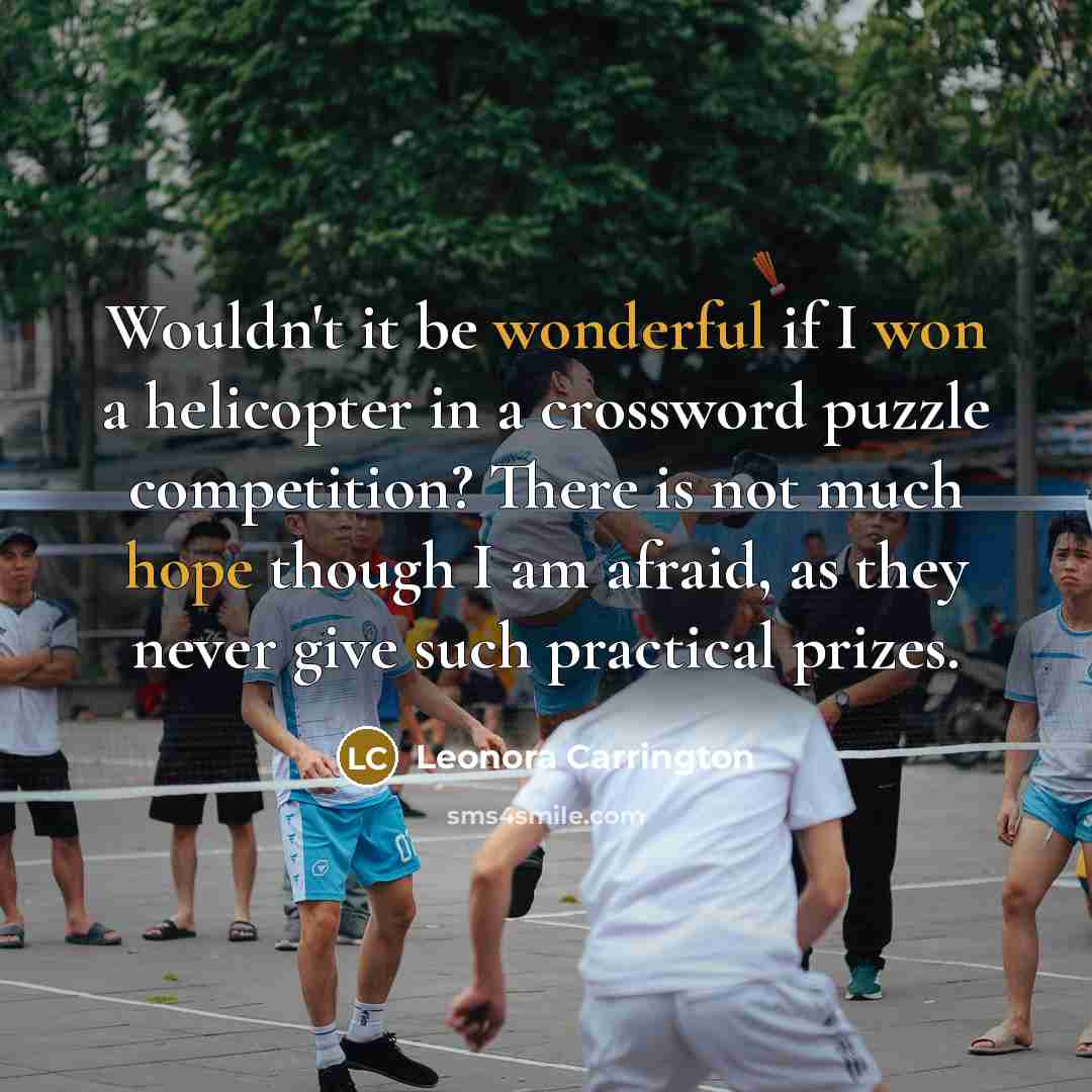“Wouldn't it be wonderful if I won a helicopter in a crossword puzzle competition? There is not much hope though I am afraid, as they never give such practical prizes.” quote by Leonora Carrington