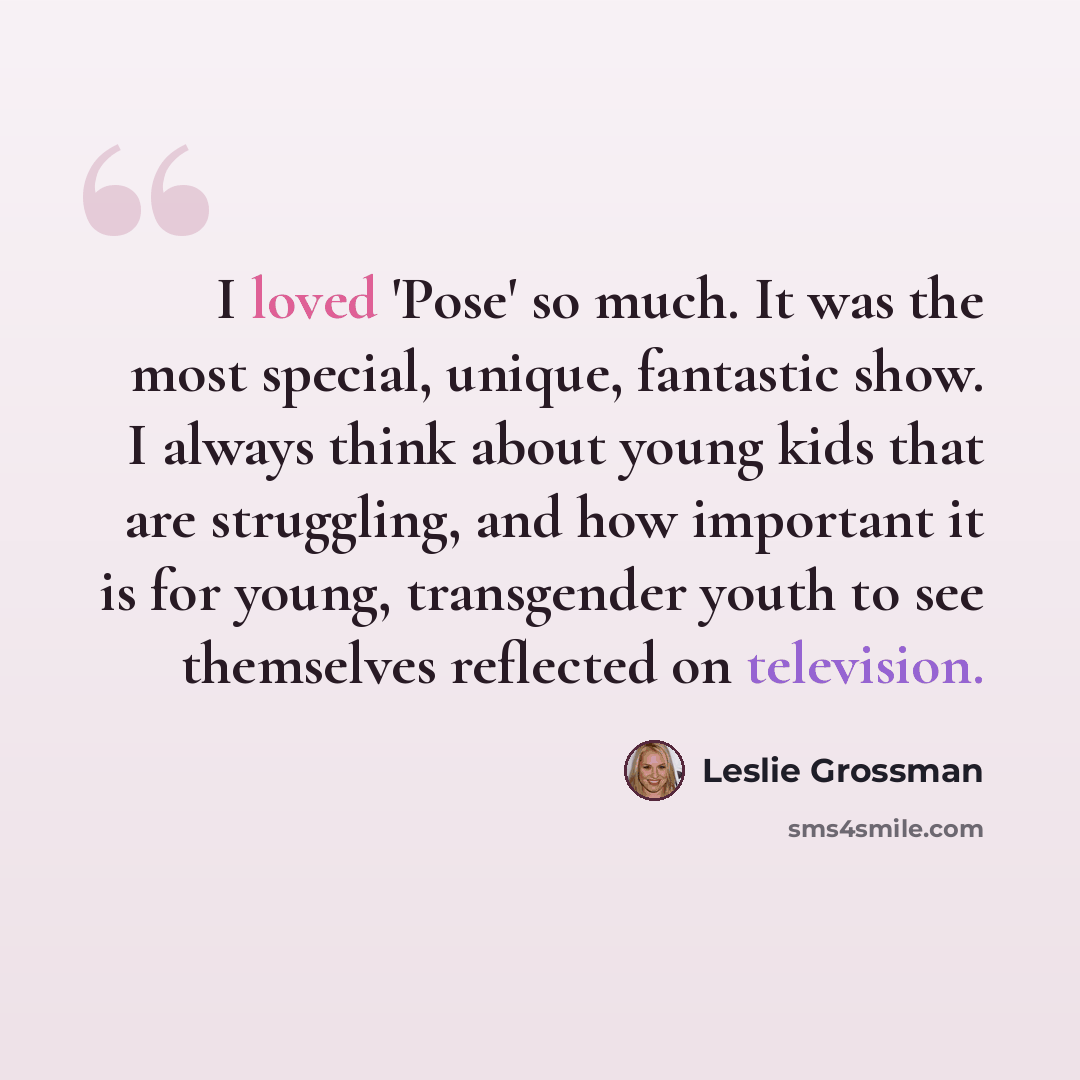 “I loved 'Pose' so much. It was the most special, unique, fantastic show. I always think about young kids that are struggling, and how important it is for young, transgender youth to see themselves reflected on television.” quote by Leslie Grossman