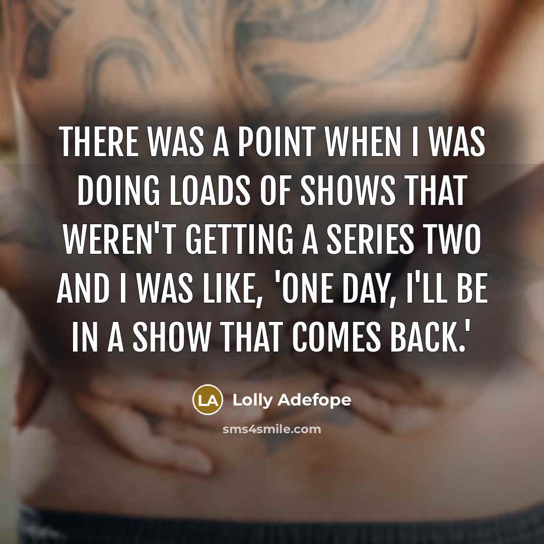 “There was a point when I was doing loads of shows that weren't getting a series two and I was like, 'One day, I'll be in a show that comes back.'” quote by Lolly Adefope