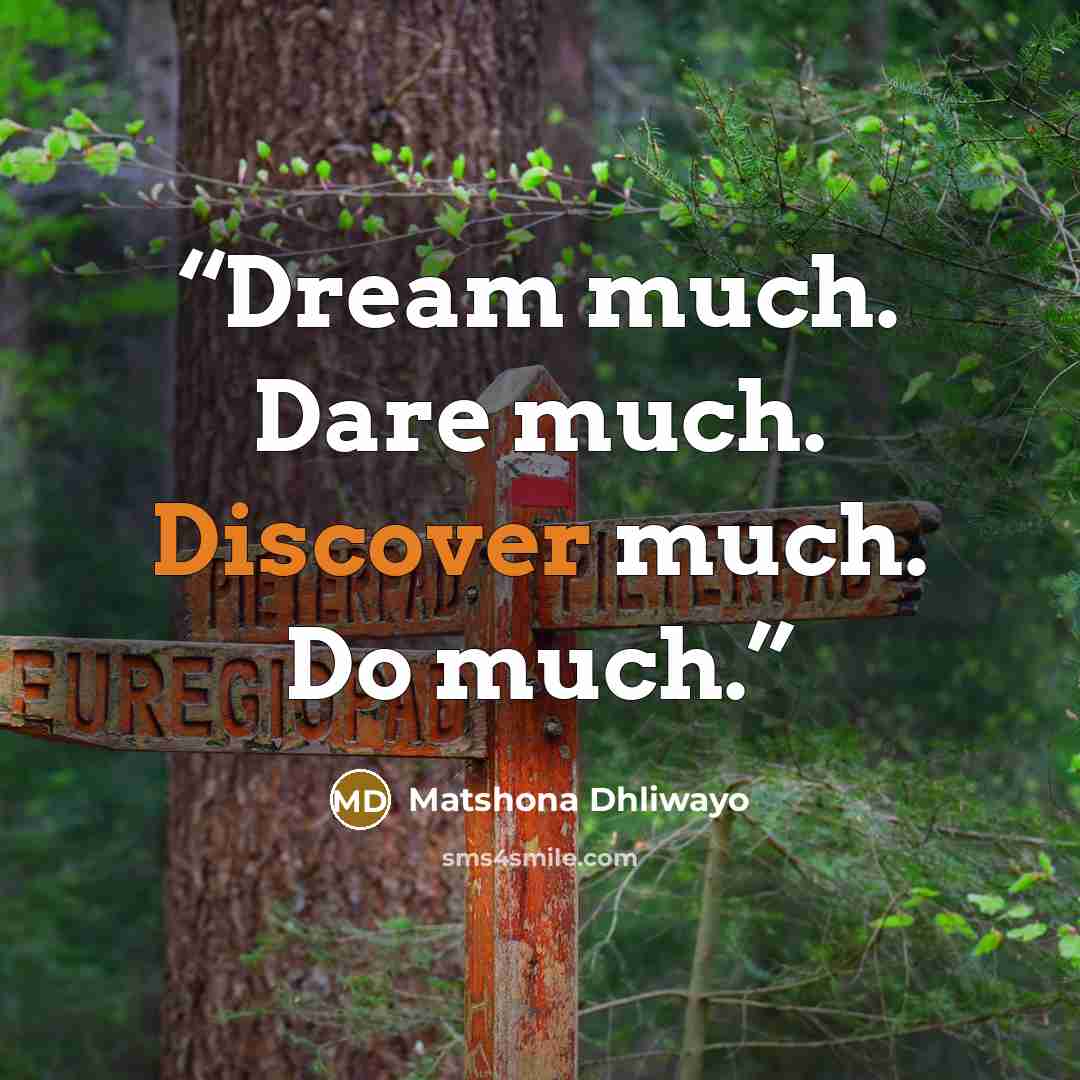 “Dream much. Dare much. Discover much. Do much.” quote by Matshona Dhliwayo