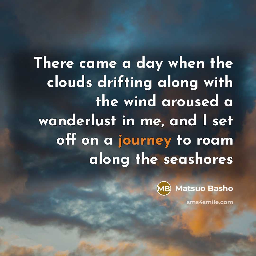“There came a day when the clouds drifting along with the wind aroused a wanderlust in me, and I set off on a journey to roam along the seashores” quote by Matsuo Basho