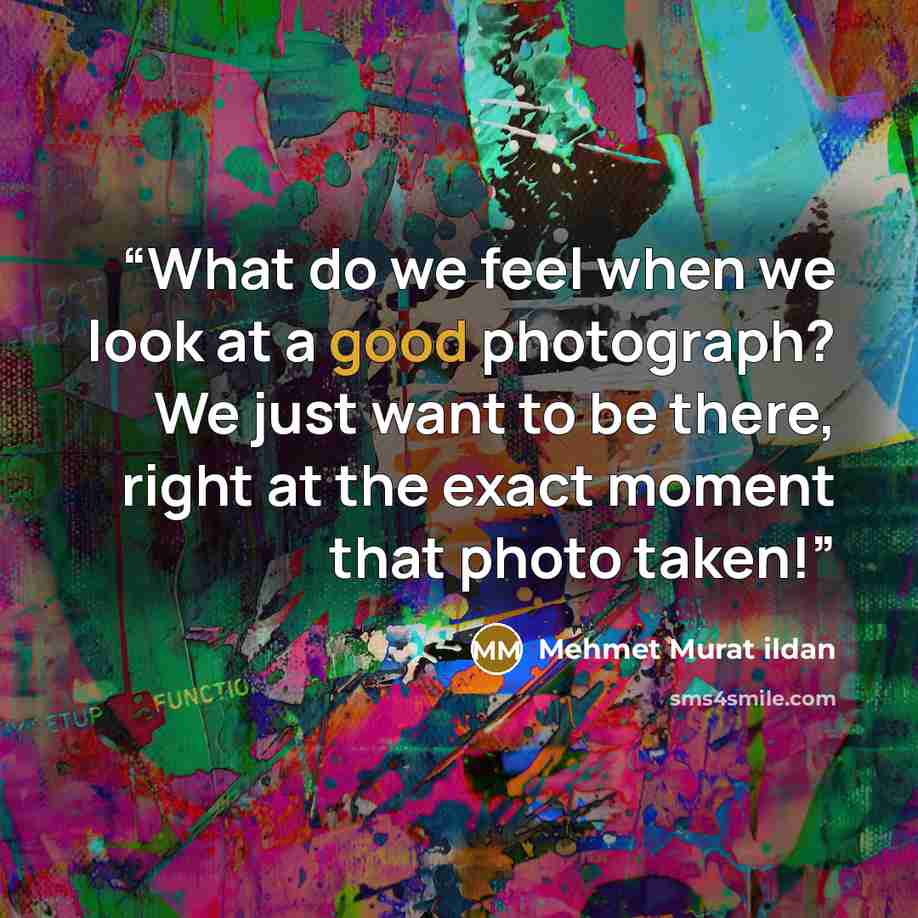 “What do we feel when we look at a good photograph? We just want to be there, right at the exact moment that photo taken!” quote by Mehmet Murat ildan