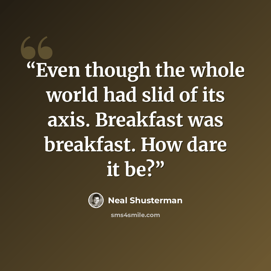 “Even though the whole world had slid of its axis. Breakfast was breakfast. How dare it be?” quote by Neal Shusterman