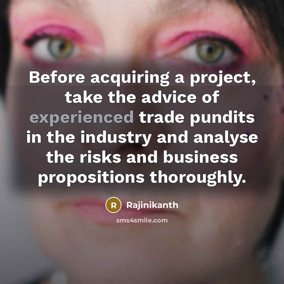 “Before acquiring a project, take the advice of experienced trade pundits in the industry and analyse the risks and business propositions thoroughly.” quote by Rajinikanth