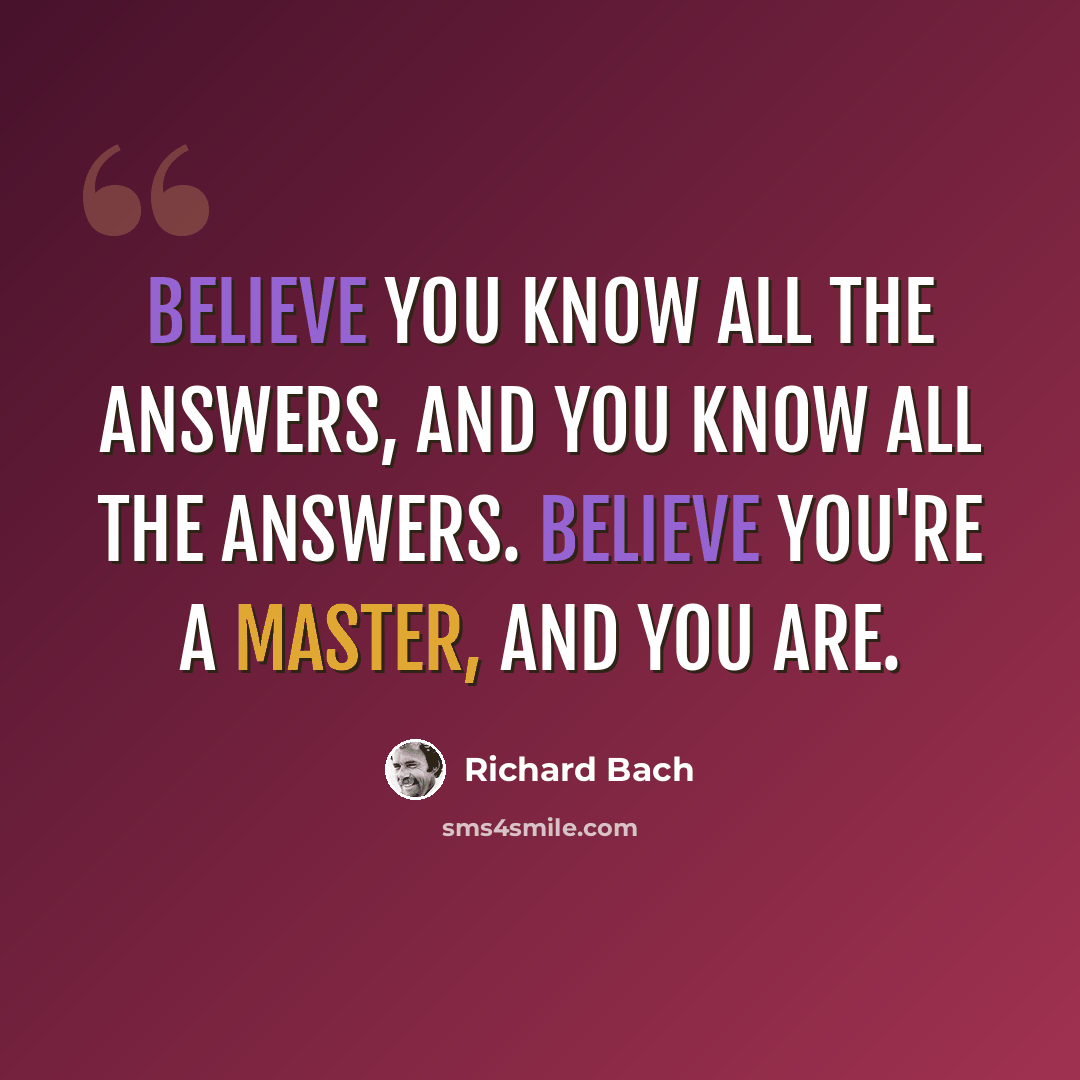 “Believe you know all the answers, and you know all the answers. Believe you're a master, and you are.” quote by Richard Bach