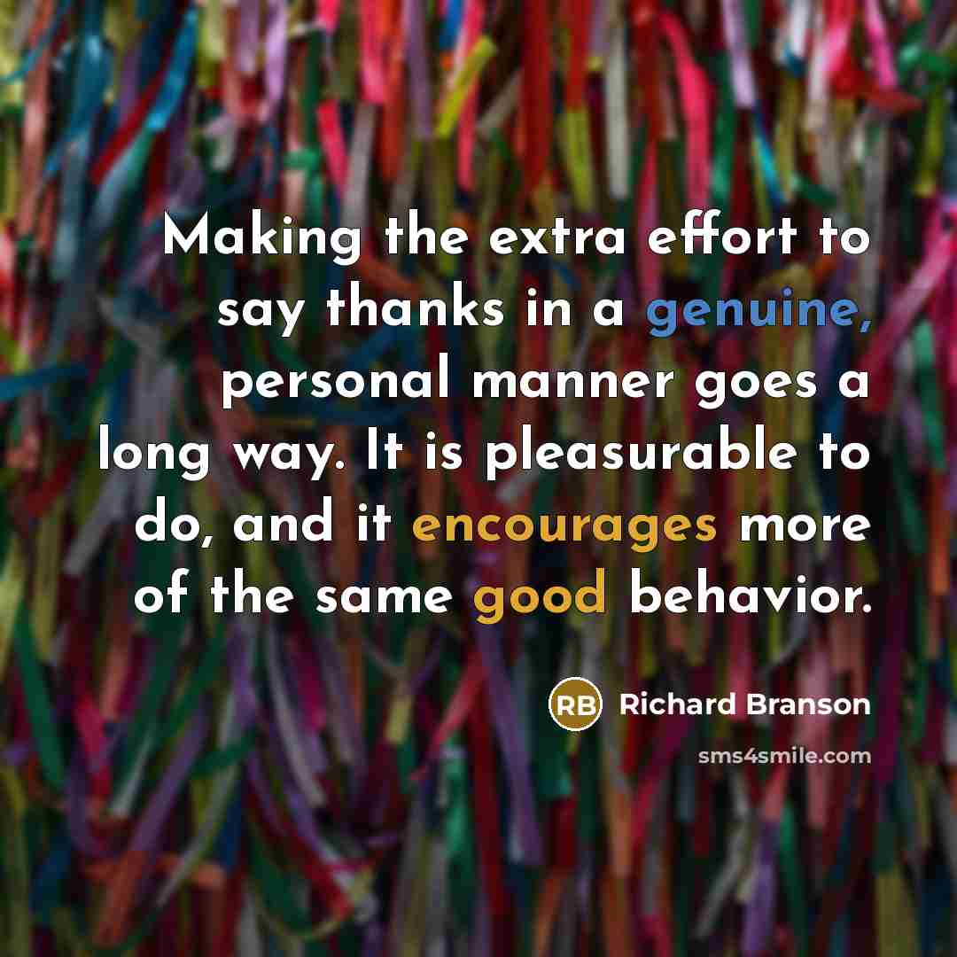 “Making the extra effort to say thanks in a genuine, personal manner goes a long way. It is pleasurable to do, and it encourages more of the same good behavior.” quote by Richard Branson