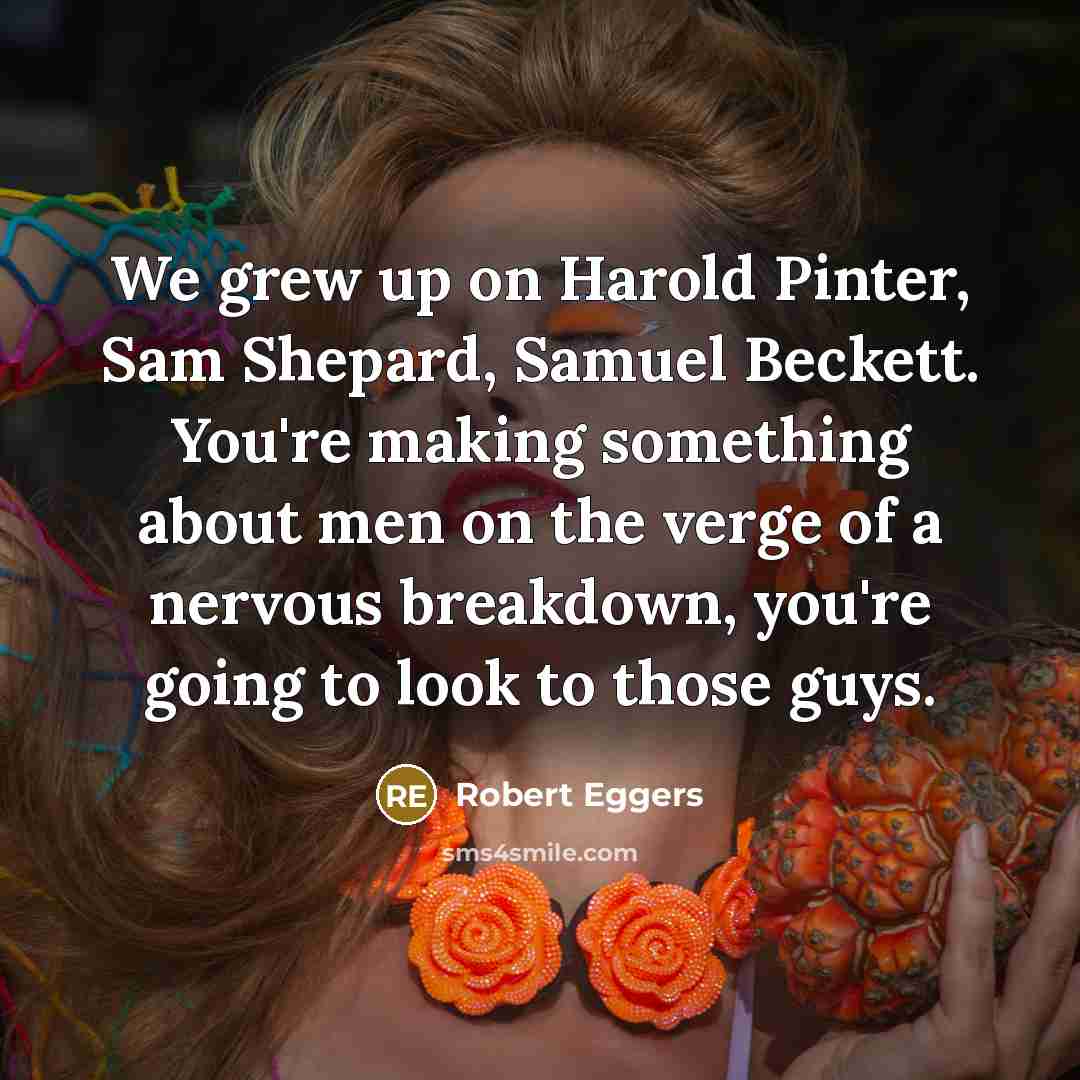 “We grew up on Harold Pinter, Sam Shepard, Samuel Beckett. You're making something about men on the verge of a nervous breakdown, you're going to look to those guys.” quote by Robert Eggers
