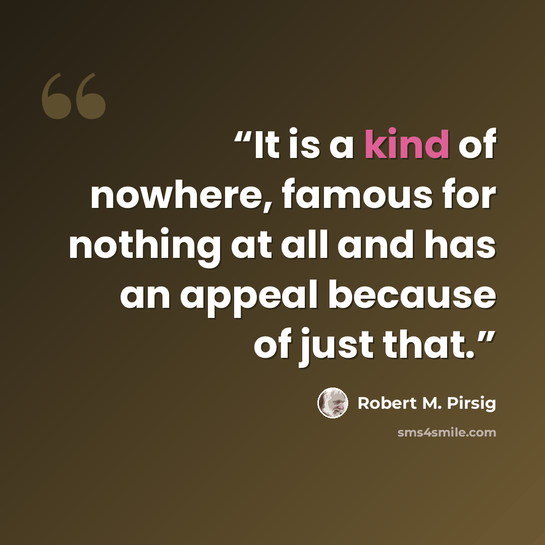 “It is a kind of nowhere, famous for nothing at all and has an appeal because of just that.” quote by Robert M. Pirsig