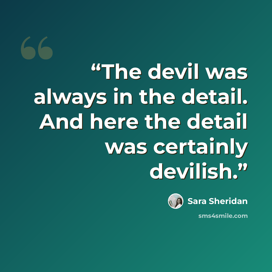 “The devil was always in the detail. And here the detail was certainly devilish.” quote by Sara Sheridan