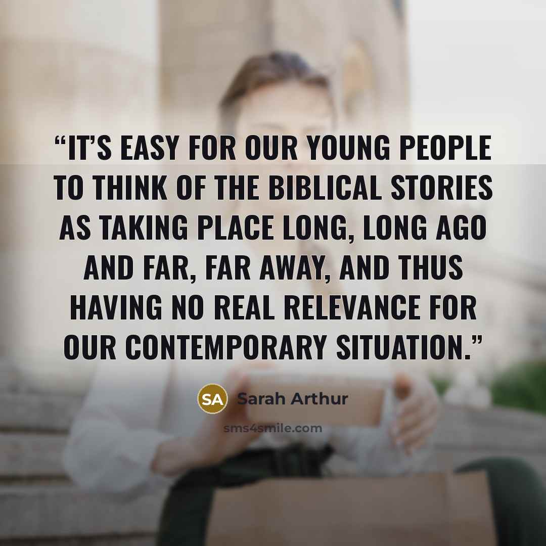 “It’s easy for our young people to think of the biblical stories as taking place long, long ago and far, far away, and thus having no real relevance for our contemporary situation.” quote by Sarah Arthur