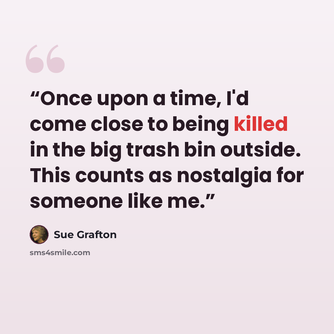 “Once upon a time, I'd come close to being killed in the big trash bin outside. This counts as nostalgia for someone like me.” quote by Sue Grafton