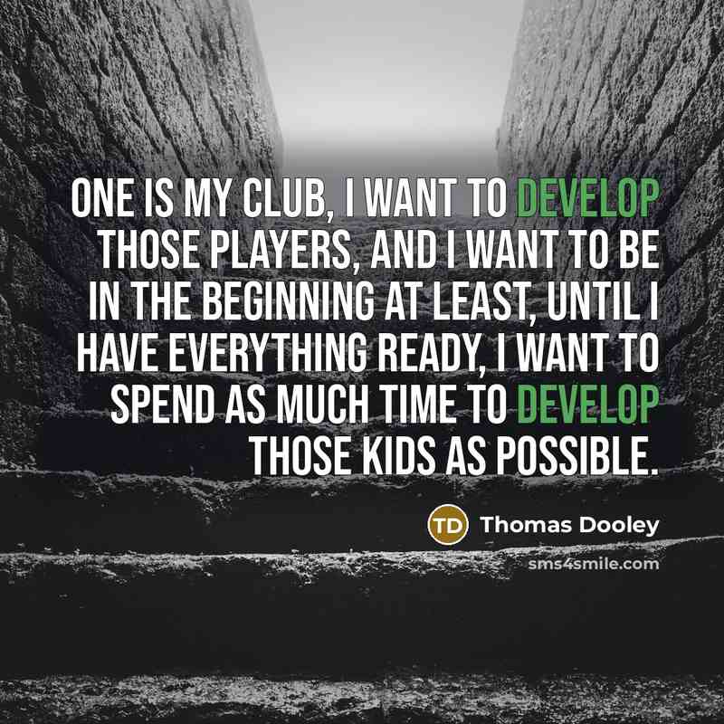 “One is my club, I want to develop those players, and I want to be in the beginning at least, until I have everything ready, I want to spend as much time to develop those kids as possible.” quote by Thomas Dooley