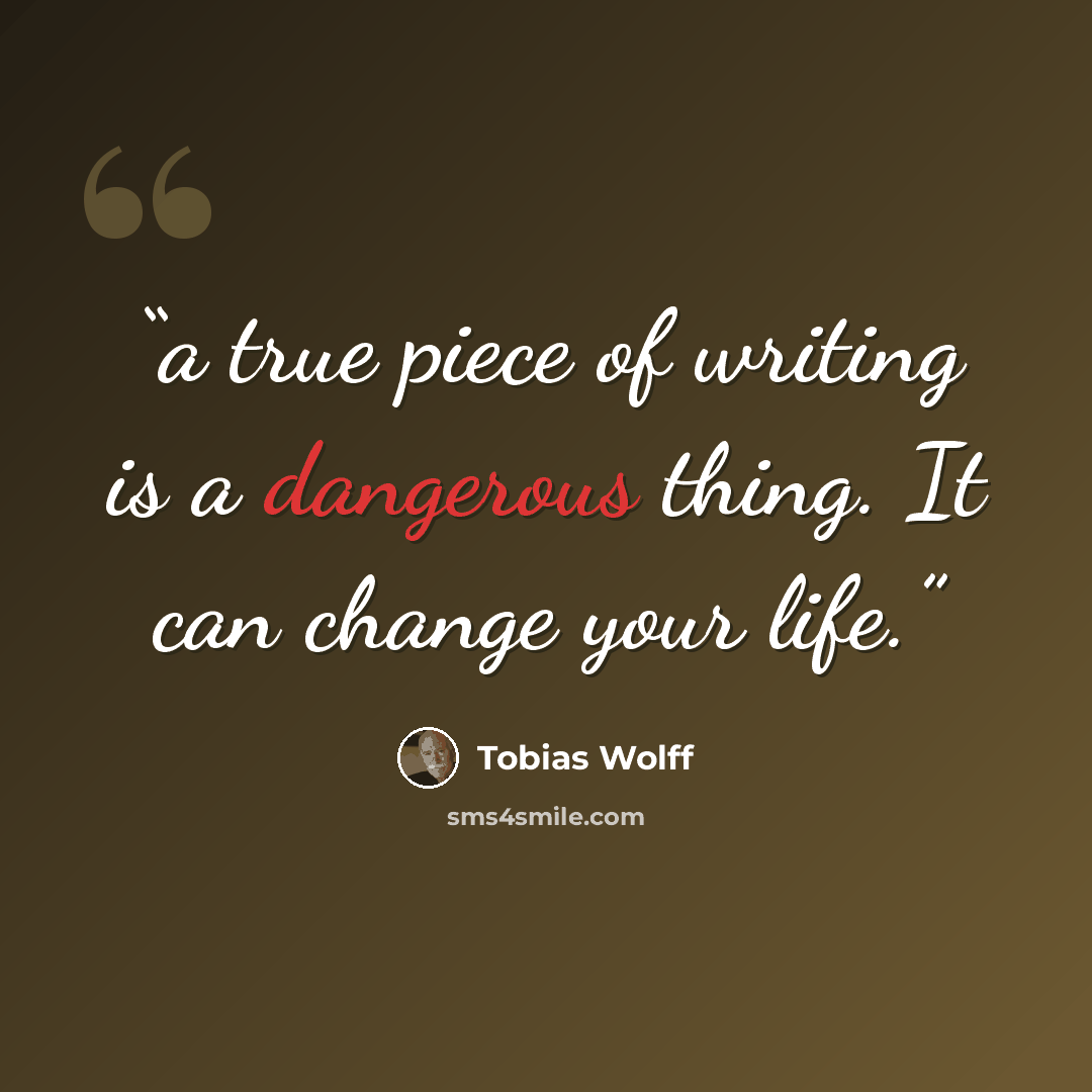 “a true piece of writing is a dangerous thing. It can change your life.” quote by Tobias Wolff