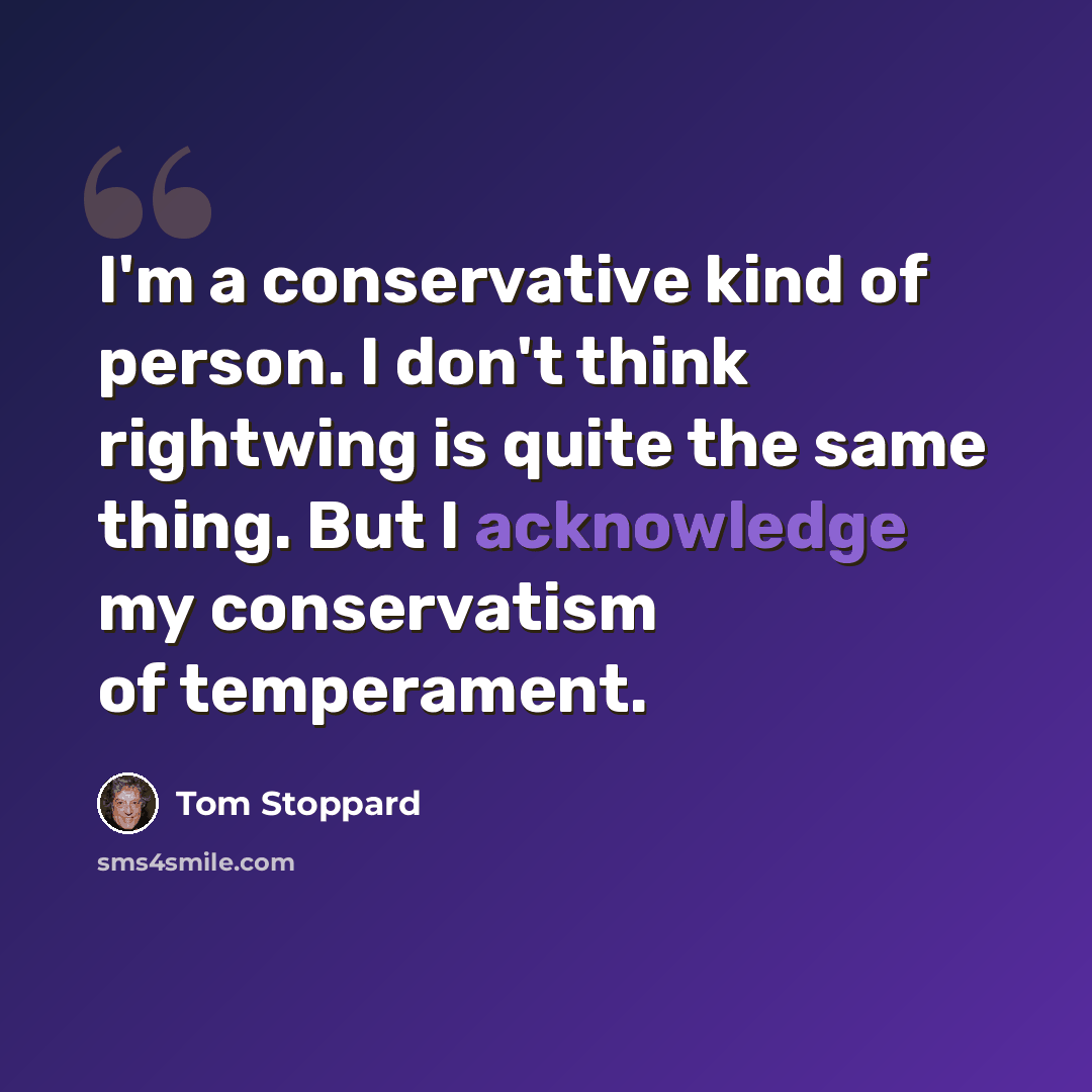 “I'm a conservative kind of person. I don't think rightwing is quite the same thing. But I acknowledge my conservatism of temperament.” quote by Tom Stoppard
