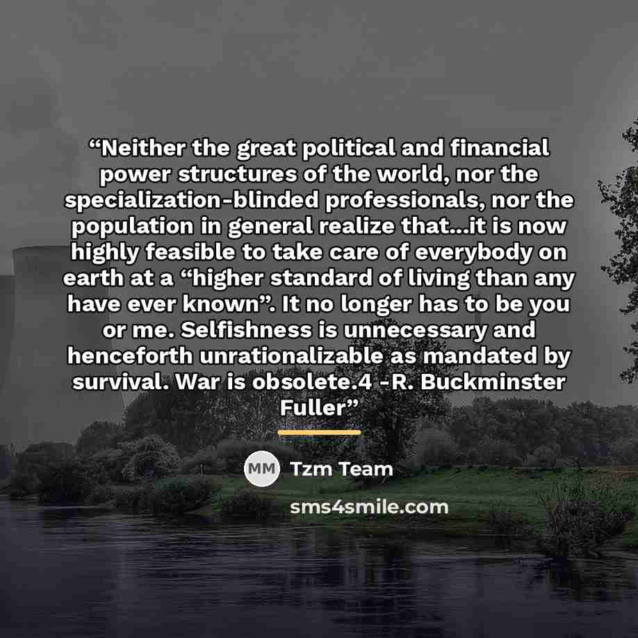 “Neither the great political and financial power structures of the world, nor the specialization-blinded professionals, nor the population in general realize that...it is now highly feasible to take care of everybody on earth at a “higher standard of living than any have ever known”. It no longer…” quote by Tzm Team