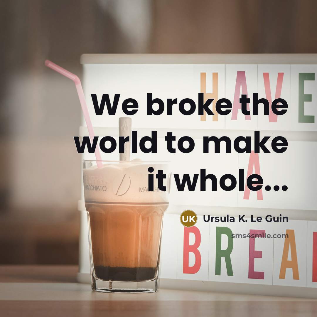 “We broke the world to make it whole...” quote by Ursula K. Le Guin