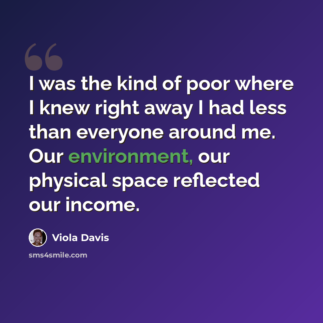 “I was the kind of poor where I knew right away I had less than everyone around me. Our environment, our physical space reflected our income.” quote by Viola Davis
