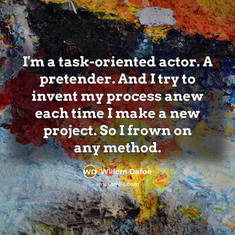 “I'm a task-oriented actor. A pretender. And I try to invent my process anew each time I make a new project. So I frown on any method.” quote by Willem Dafoe