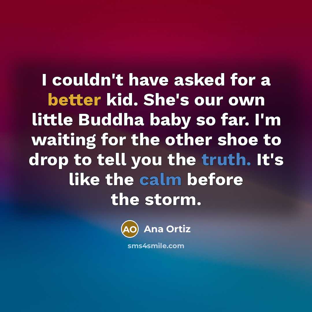 “I couldn't have asked for a better kid. She's our own little Buddha baby so far. I'm waiting for the other shoe to drop to tell you the truth. It's like the calm before the storm.” quote by Ana Ortiz