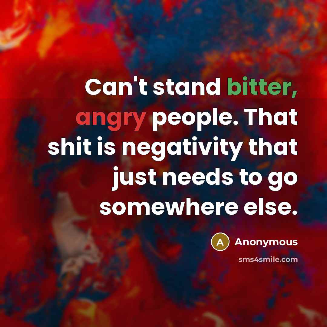 “Can't stand bitter, angry people. That shit is negativity that just needs to go somewhere else.” quote by Anonymous