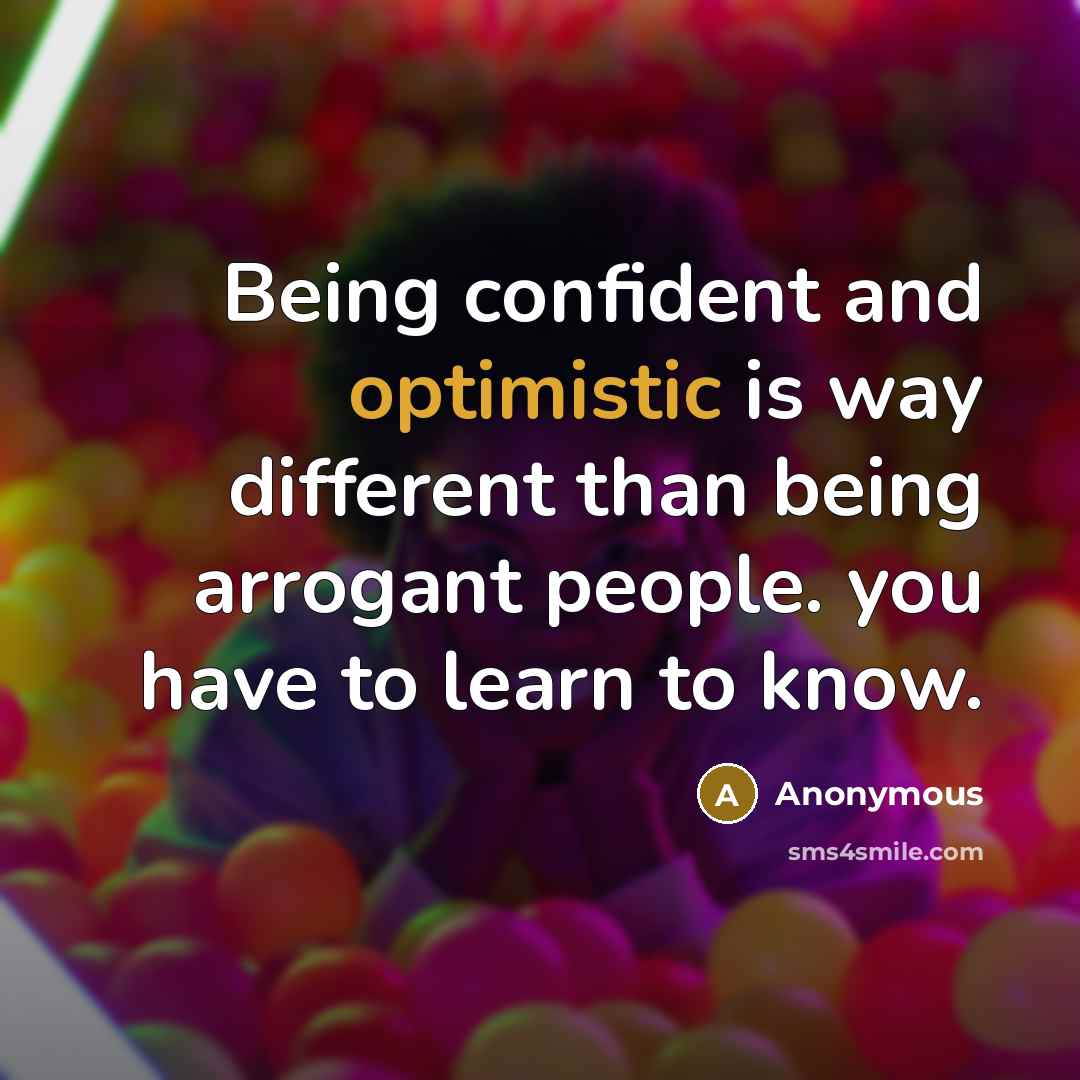 “Being confident and optimistic is way different than being arrogant people. you have to learn to know.” quote by Anonymous