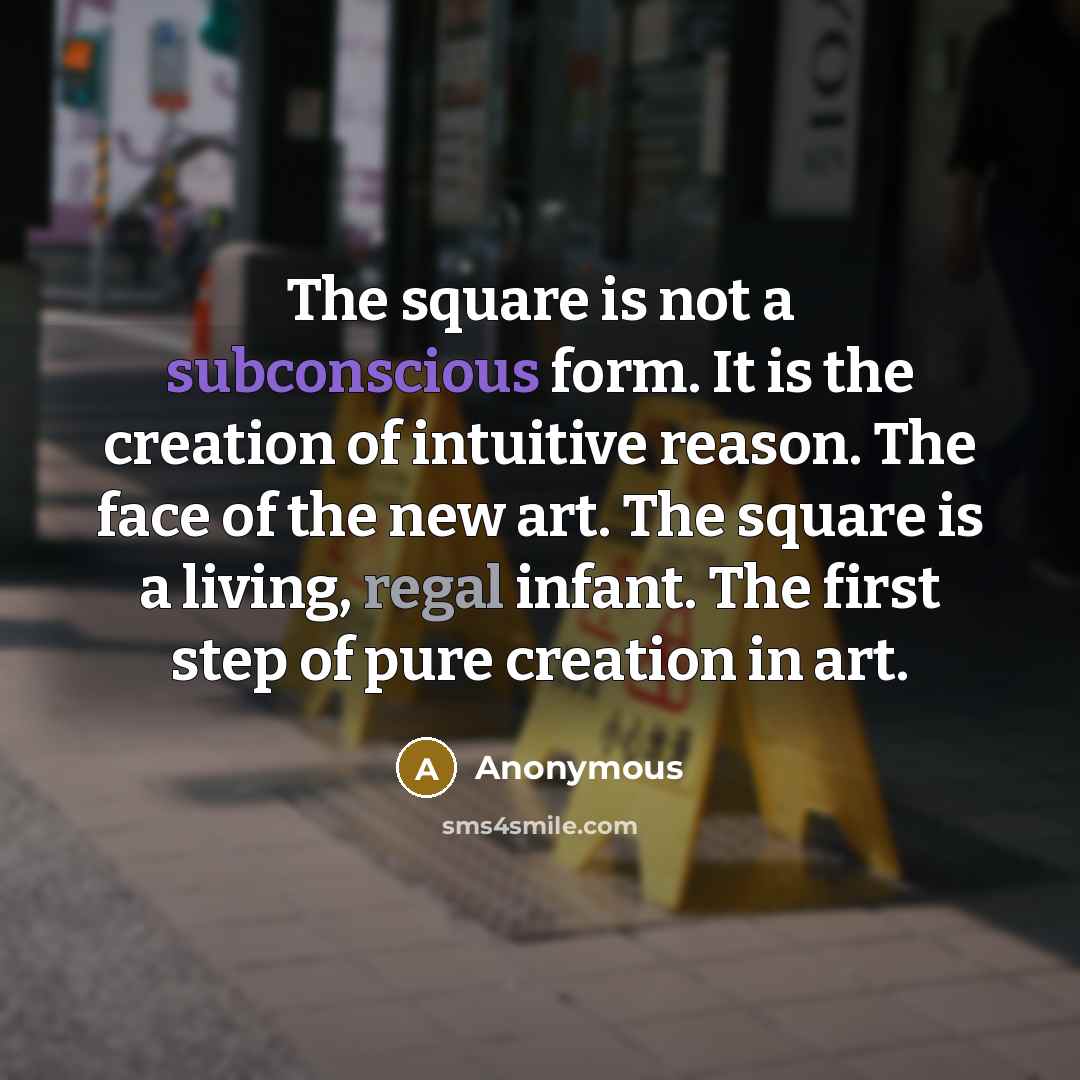 “The square is not a subconscious form. It is the creation of intuitive reason. The face of the new art. The square is a living, regal infant. The first step of pure creation in art.” quote by Anonymous