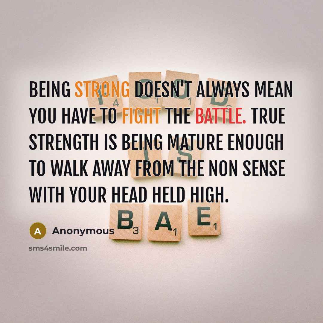 “Being strong doesn't always mean you have to fight the battle. True strength is being mature enough to walk away from the non sense with your head held high.” quote by Anonymous