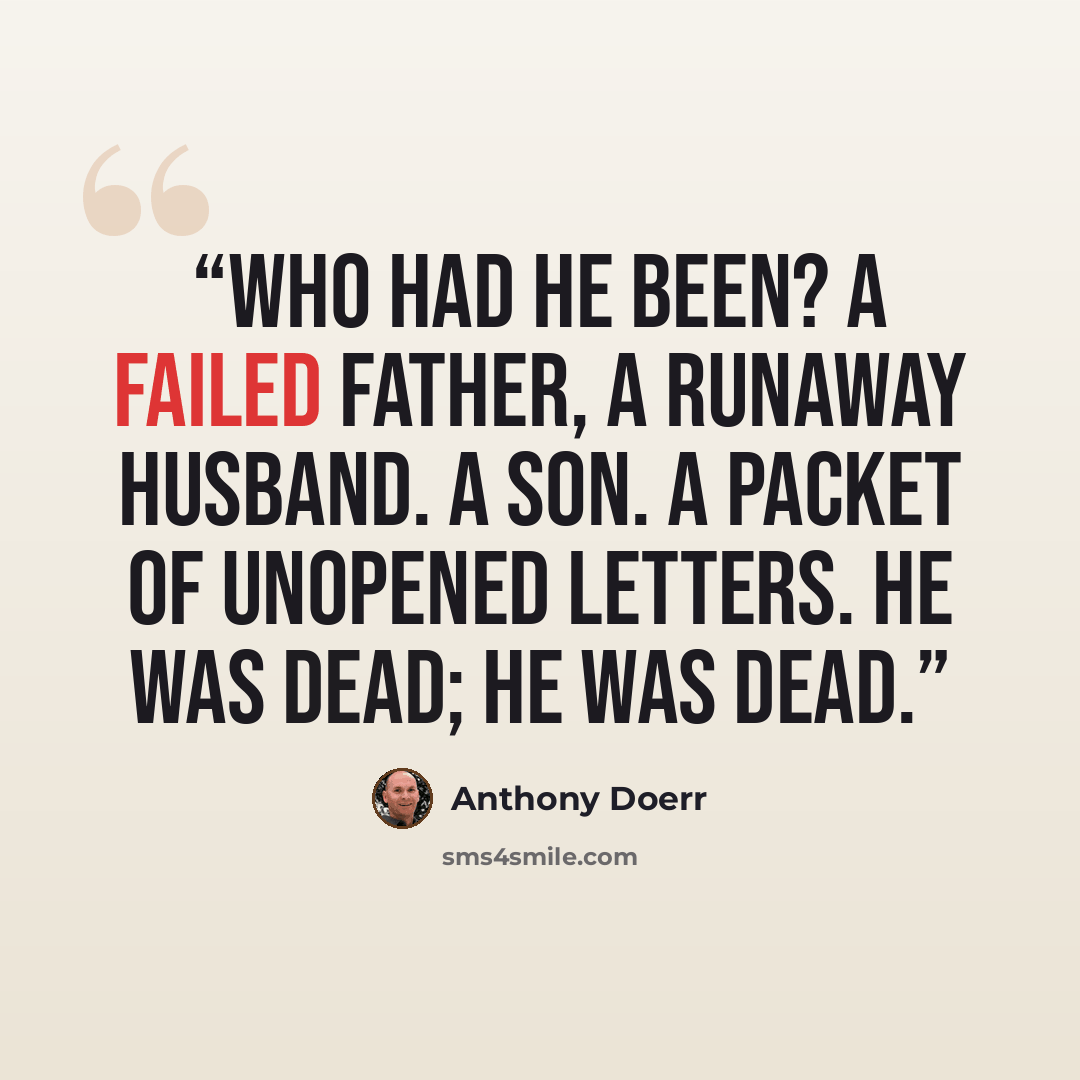 “Who had he been? A failed father, a runaway husband. A son. A packet of unopened letters. He was dead; he was dead.” quote by Anthony Doerr