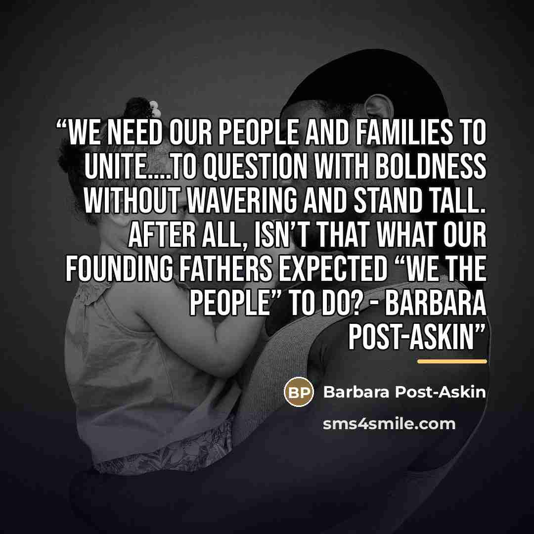 “We need our people and families to unite….to question with boldness without wavering and stand tall. After all, isn’t that what our Founding Fathers expected “We the people” to do? - Barbara Post-Askin” quote by Barbara Post-Askin