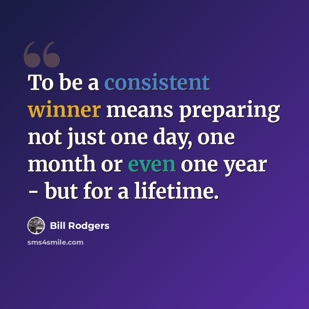 “To be a consistent winner means preparing not just one day, one month or even one year - but for a lifetime.” quote by Bill Rodgers