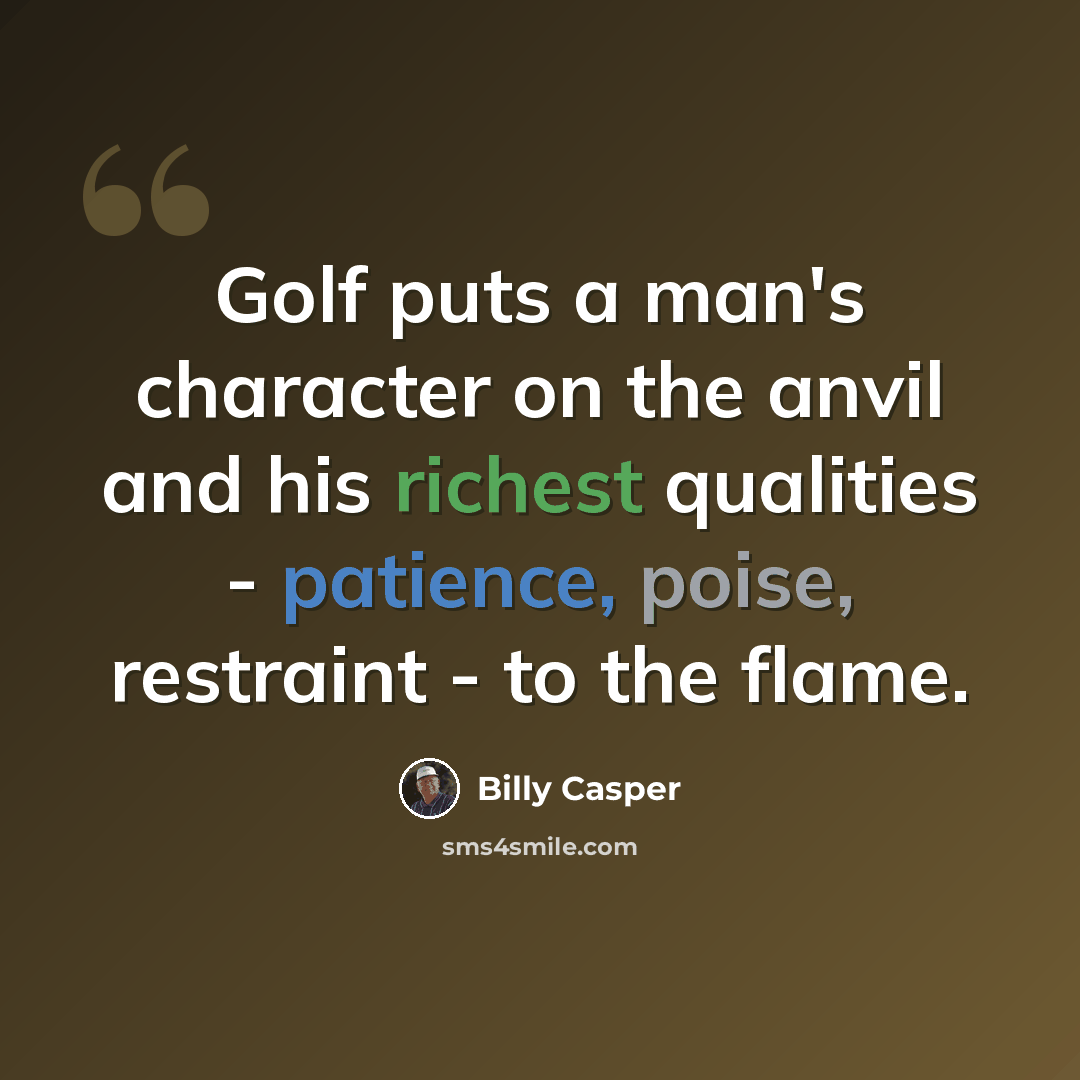 “Golf puts a man's character on the anvil and his richest qualities - patience, poise, restraint - to the flame.” quote by Billy Casper
