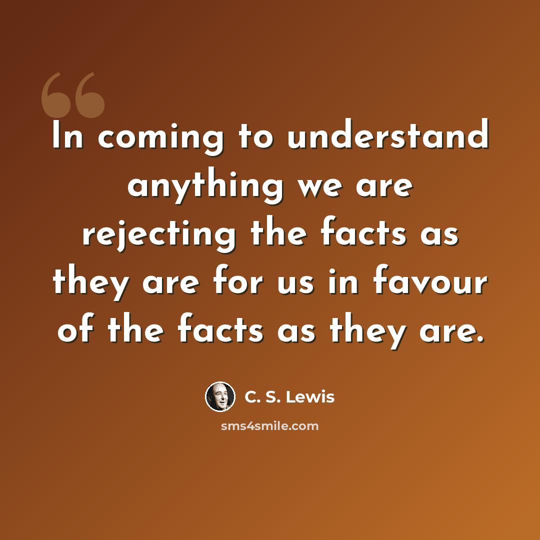“In coming to understand anything we are rejecting the facts as they are for us in favour of the facts as they are.” quote by C. S. Lewis