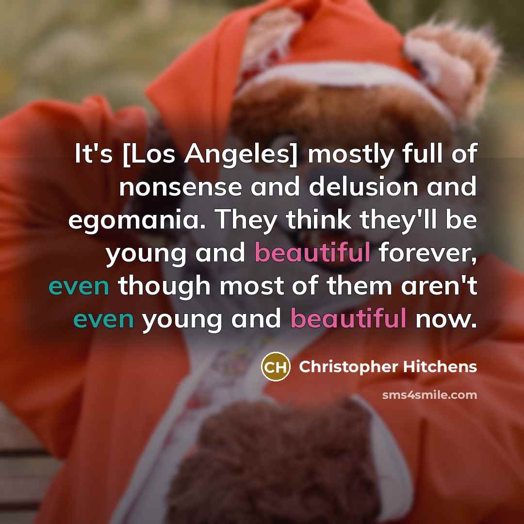 “It's [Los Angeles] mostly full of nonsense and delusion and egomania. They think they'll be young and beautiful forever, even though most of them aren't even young and beautiful now.” quote by Christopher Hitchens
