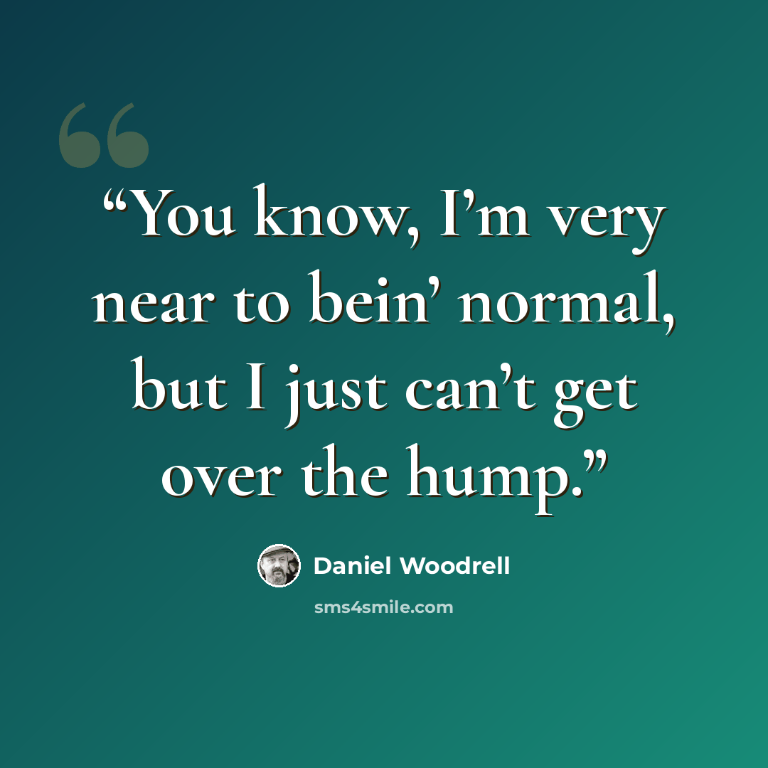 “You know, I’m very near to bein’ normal, but I just can’t get over the hump.” quote by Daniel Woodrell