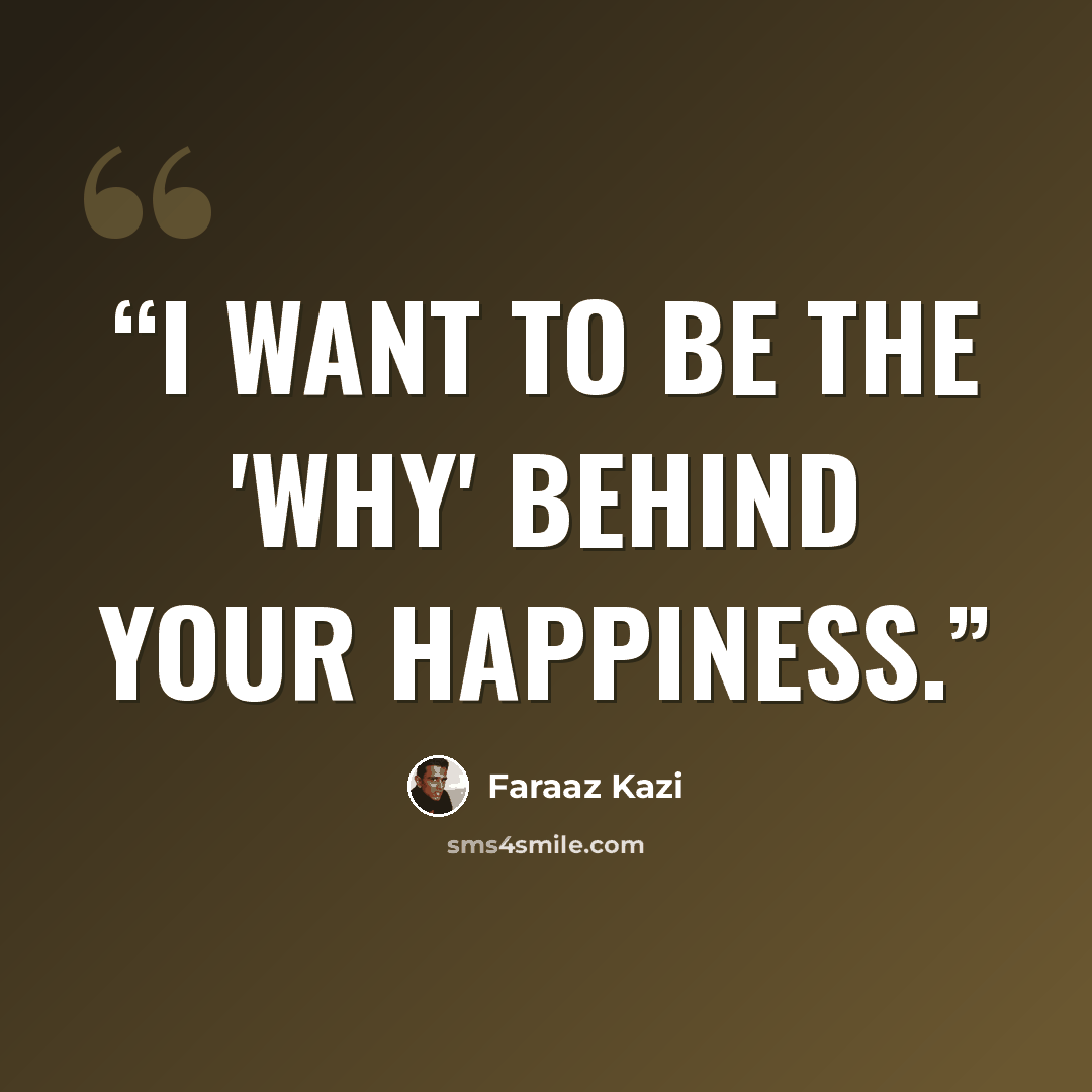 “I want to be the 'WHY' behind your happiness.” quote by Faraaz Kazi