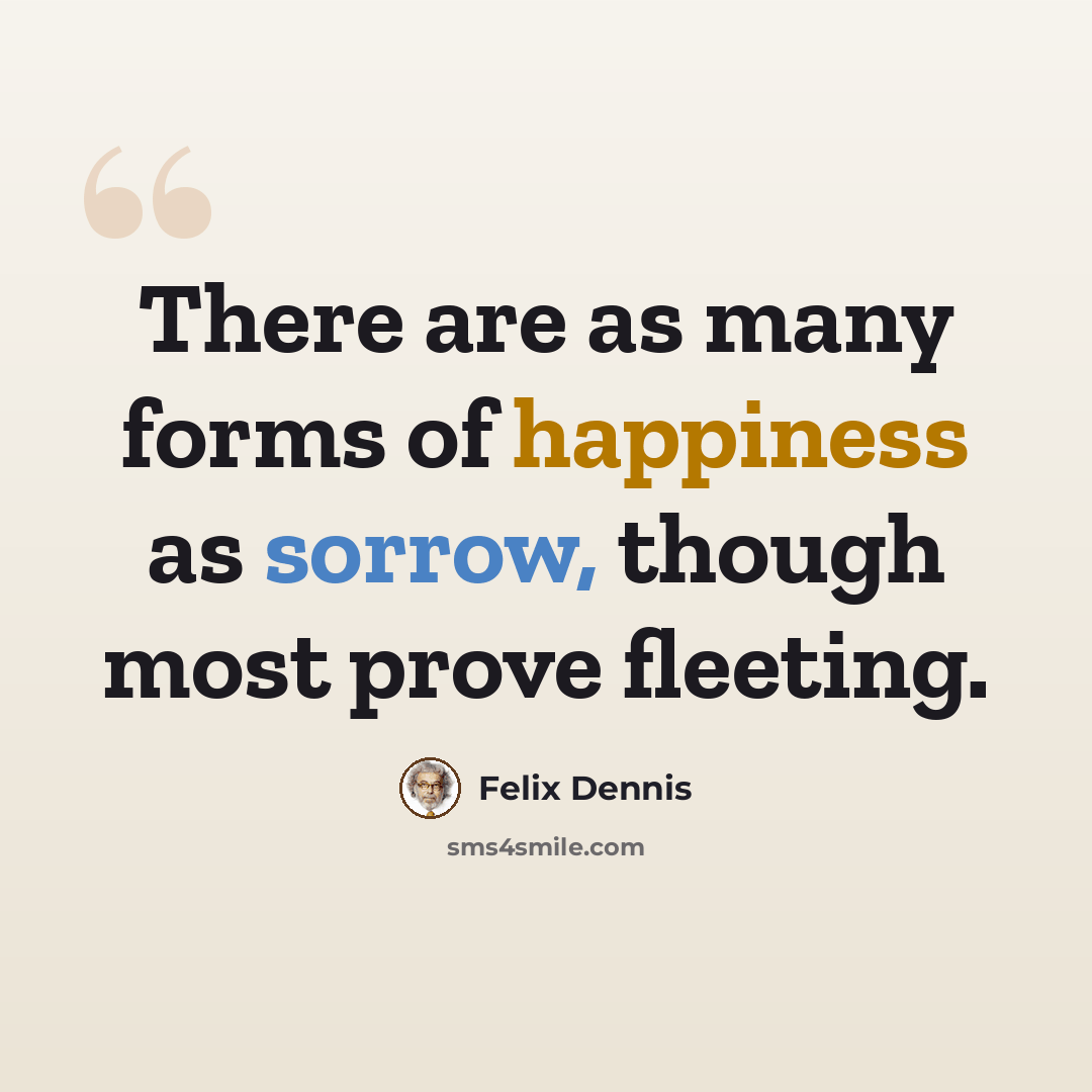 “There are as many forms of happiness as sorrow, though most prove fleeting.” quote by Felix Dennis