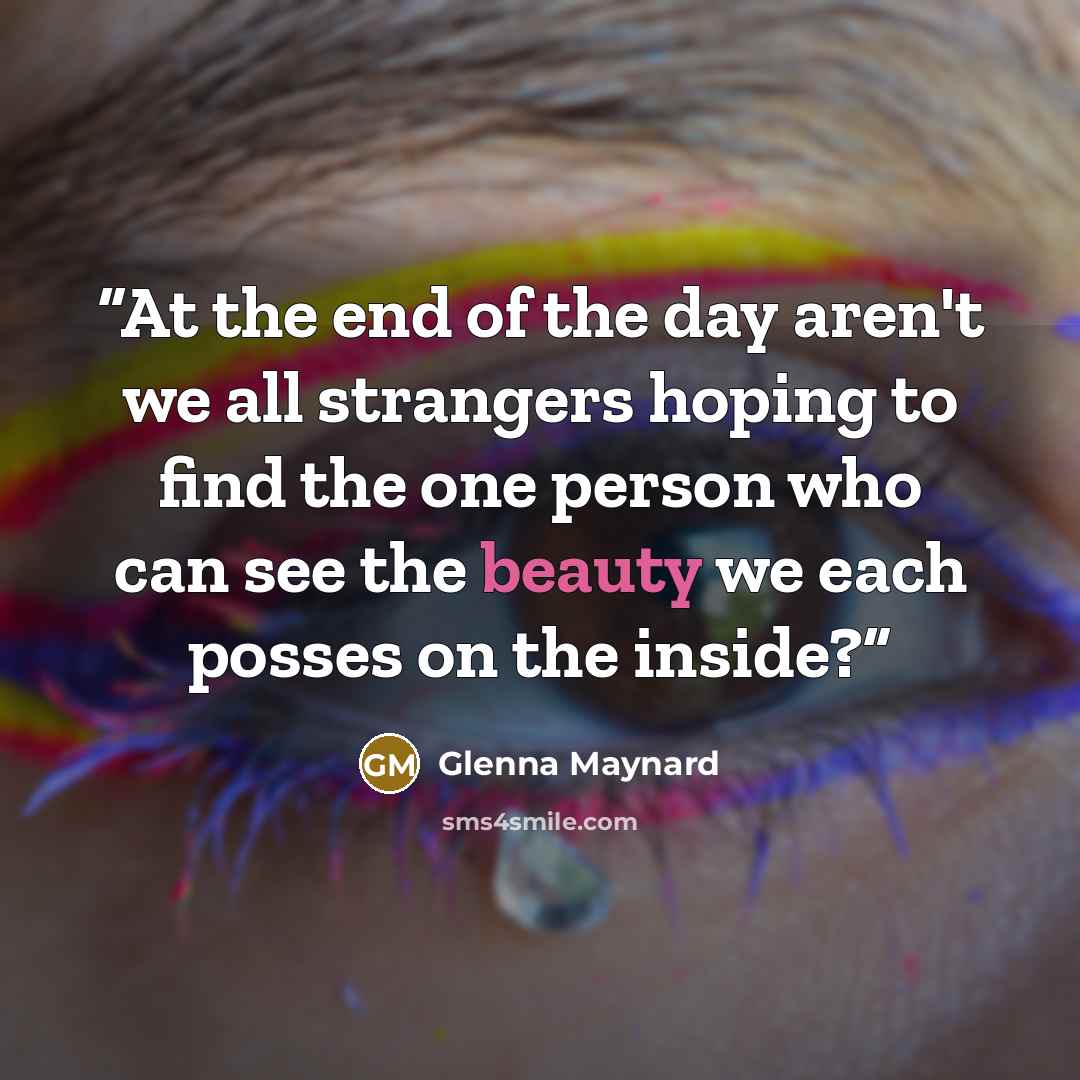 “At the end of the day aren't we all strangers hoping to find the one person who can see the beauty we each posses on the inside?” quote by Glenna Maynard