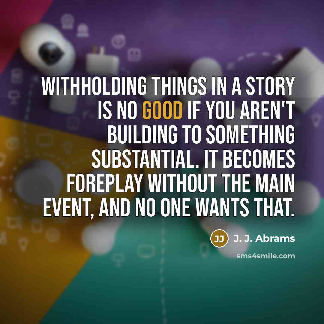 “Withholding things in a story is no good if you aren't building to something substantial. It becomes foreplay without the main event, and no one wants that.” quote by J. J. Abrams