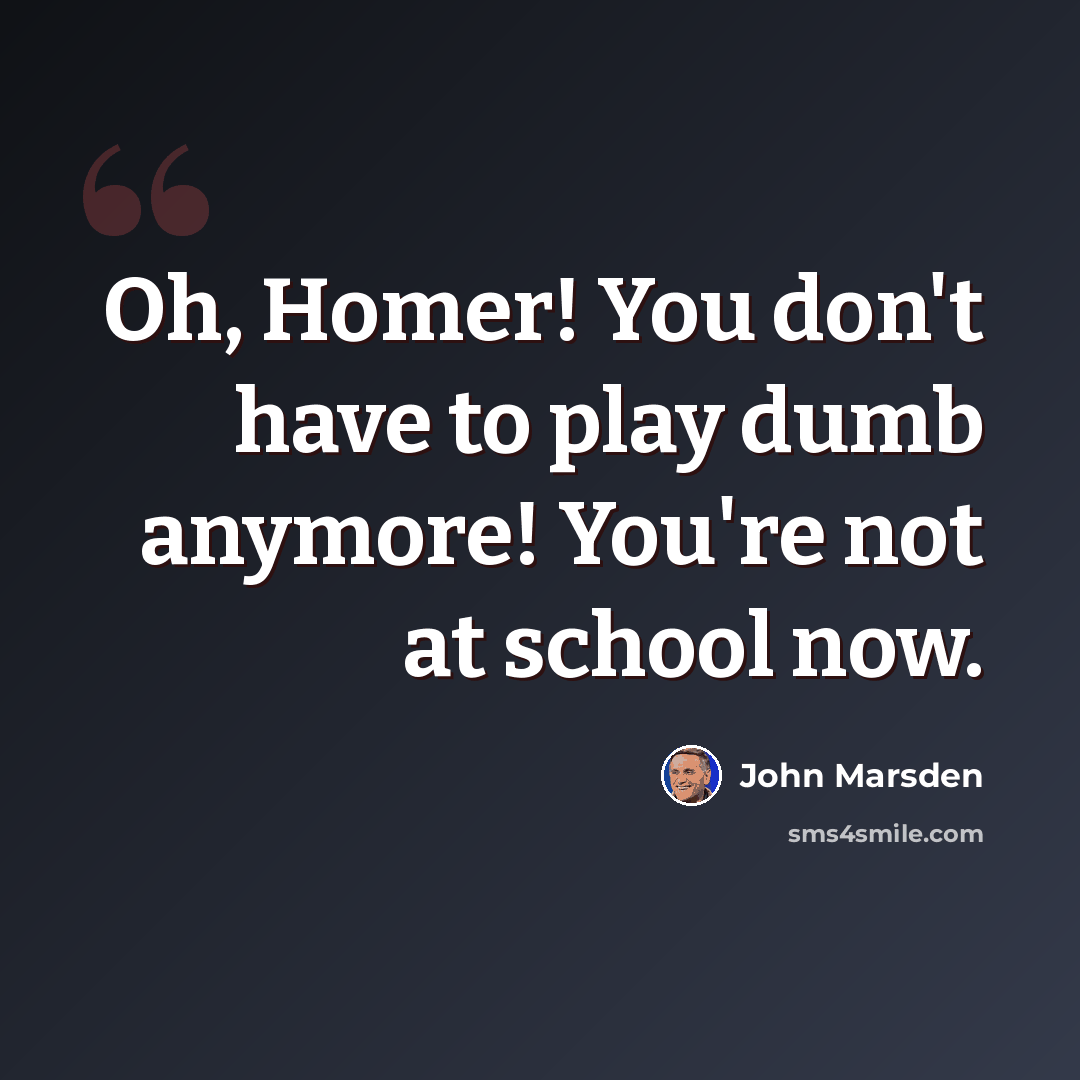 “Oh, Homer! You don't have to play dumb anymore! You're not at school now.” quote by John Marsden