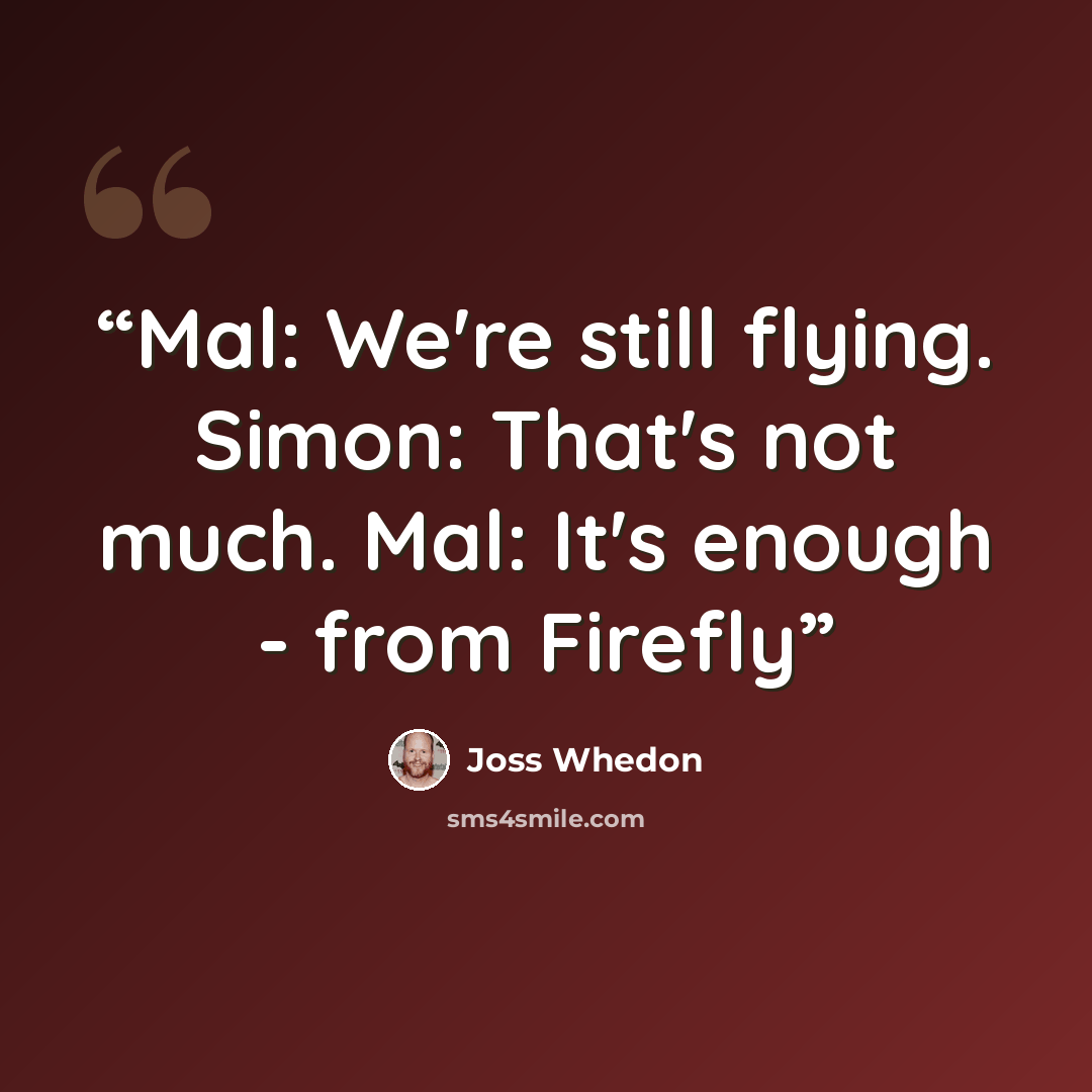 “Mal: We're still flying. Simon: That's not much. Mal: It's enough - from Firefly” quote by Joss Whedon