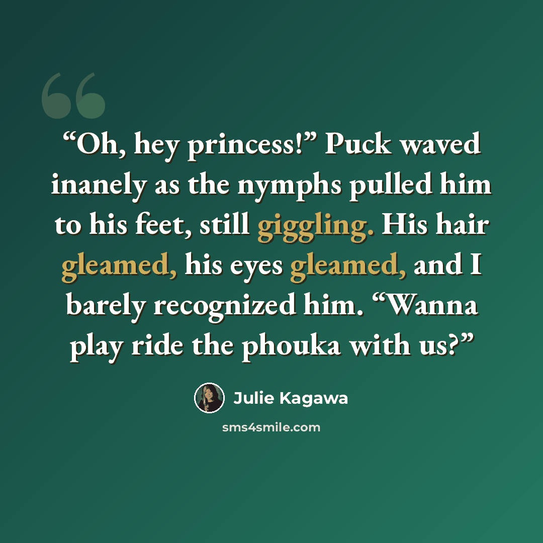 “Oh, hey princess!” Puck waved inanely as the nymphs pulled him to his feet, still giggling. His hair gleamed, his eyes gleamed, and I barely recognized him. “Wanna play ride the phouka with us?” quote by Julie Kagawa