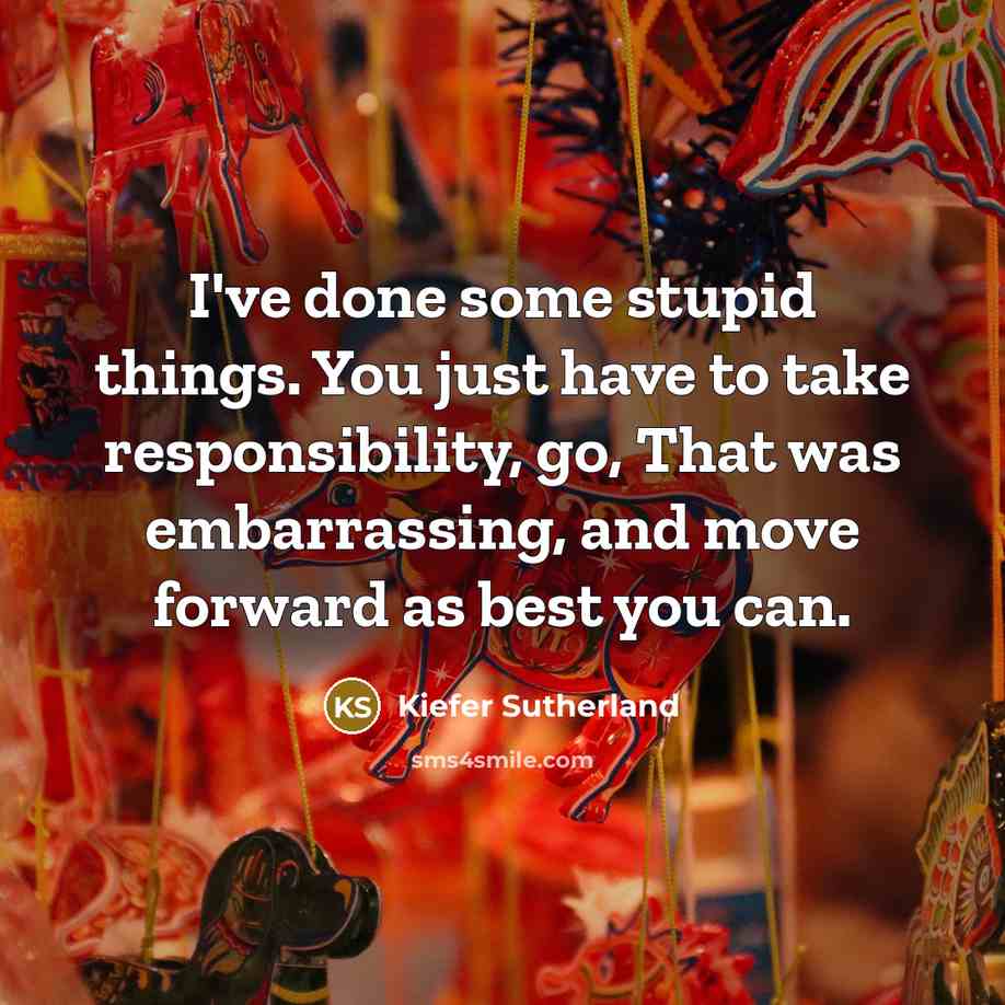“I've done some stupid things. You just have to take responsibility, go, That was embarrassing, and move forward as best you can.” quote by Kiefer Sutherland