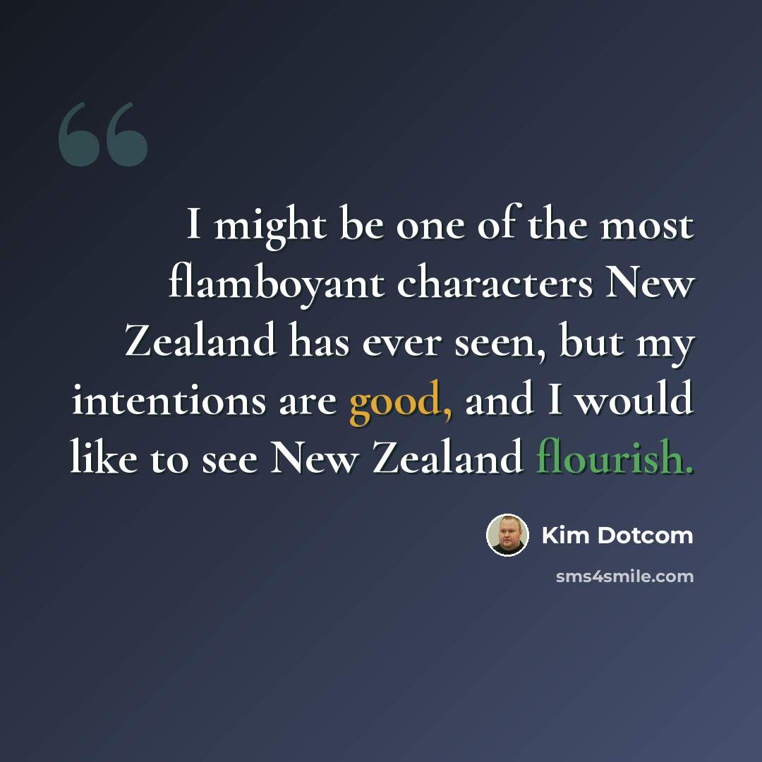 “I might be one of the most flamboyant characters New Zealand has ever seen, but my intentions are good, and I would like to see New Zealand flourish.” quote by Kim Dotcom