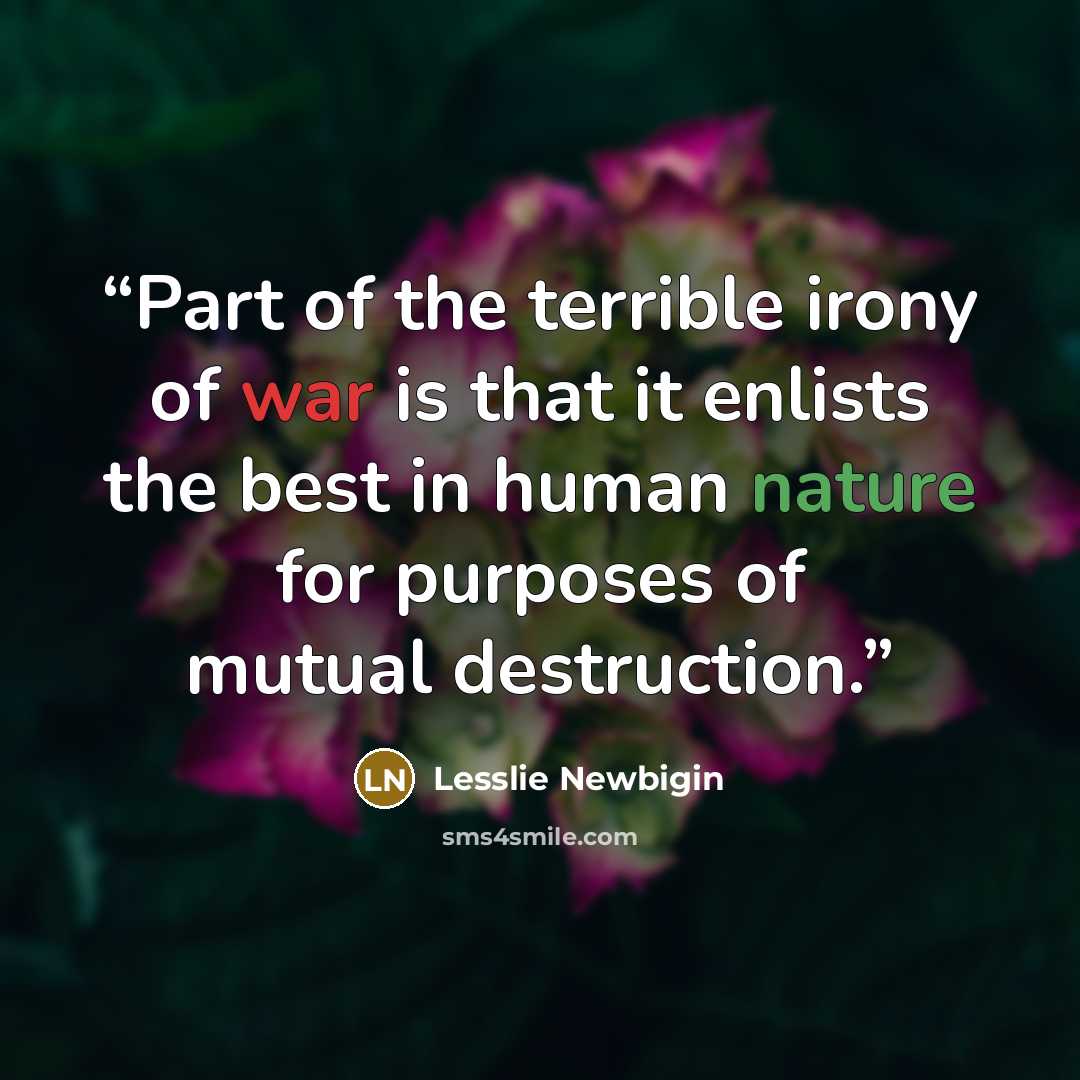 “Part of the terrible irony of war is that it enlists the best in human nature for purposes of mutual destruction.” quote by Lesslie Newbigin