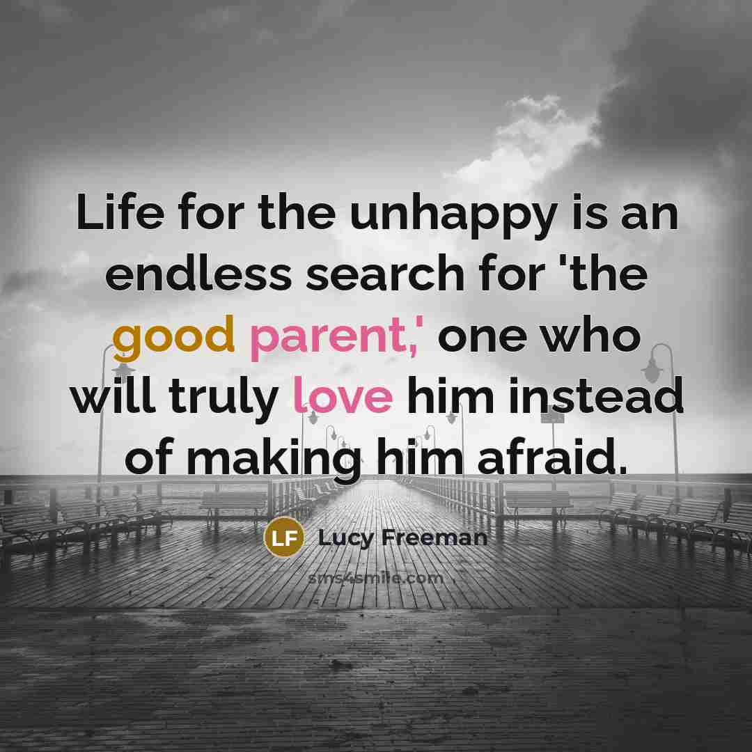 “Life for the unhappy is an endless search for 'the good parent,' one who will truly love him instead of making him afraid.” quote by Lucy Freeman