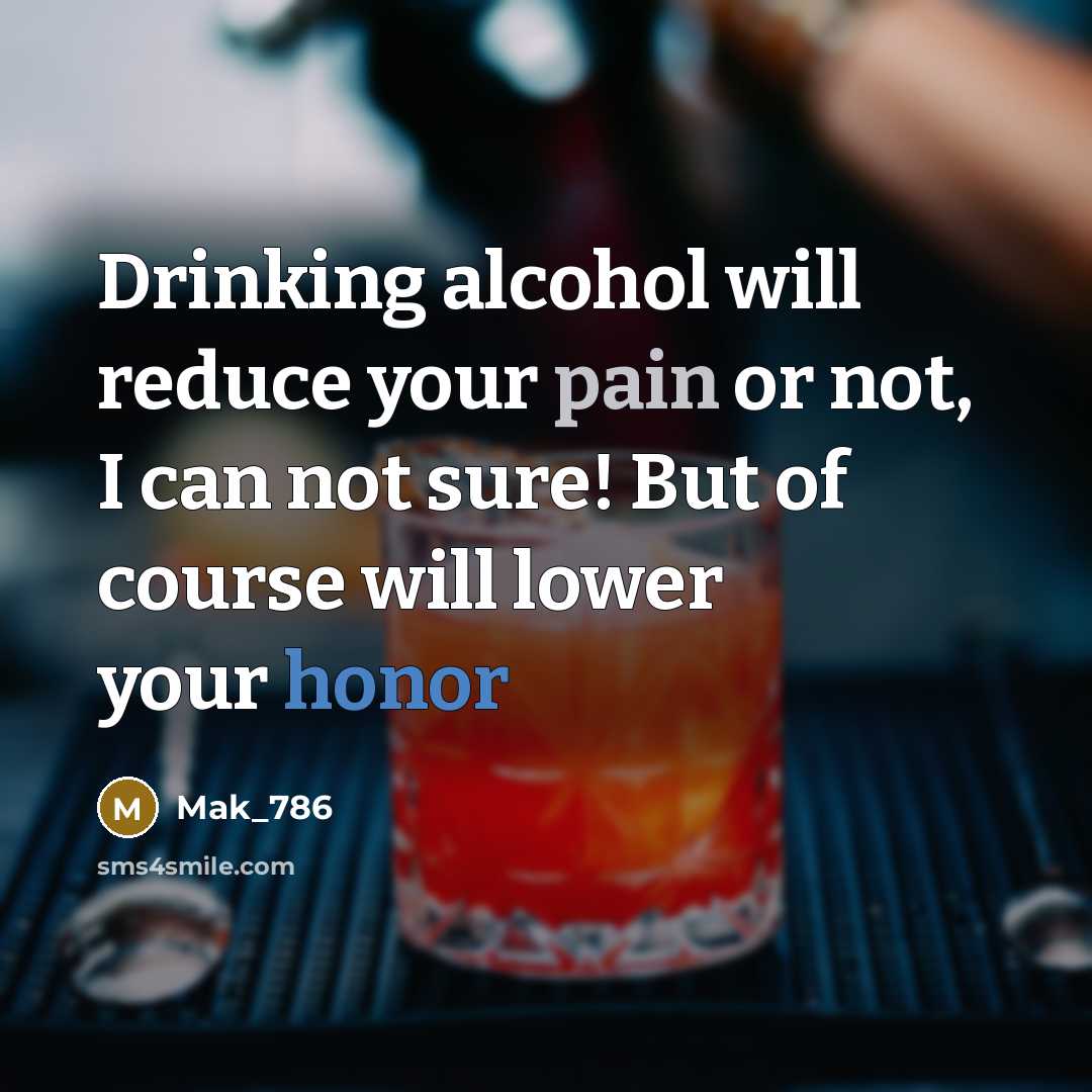 “Drinking alcohol will reduce your pain or not, I can not sure! But of course will lower your honor” quote by Mak_786