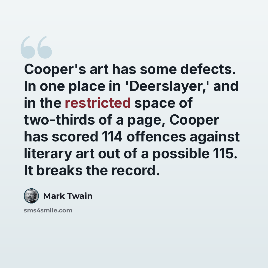 “Cooper's art has some defects. In one place in 'Deerslayer,' and in the restricted space of two-thirds of a page, Cooper has scored 114 offences against literary art out of a possible 115. It breaks the record.” quote by Mark Twain