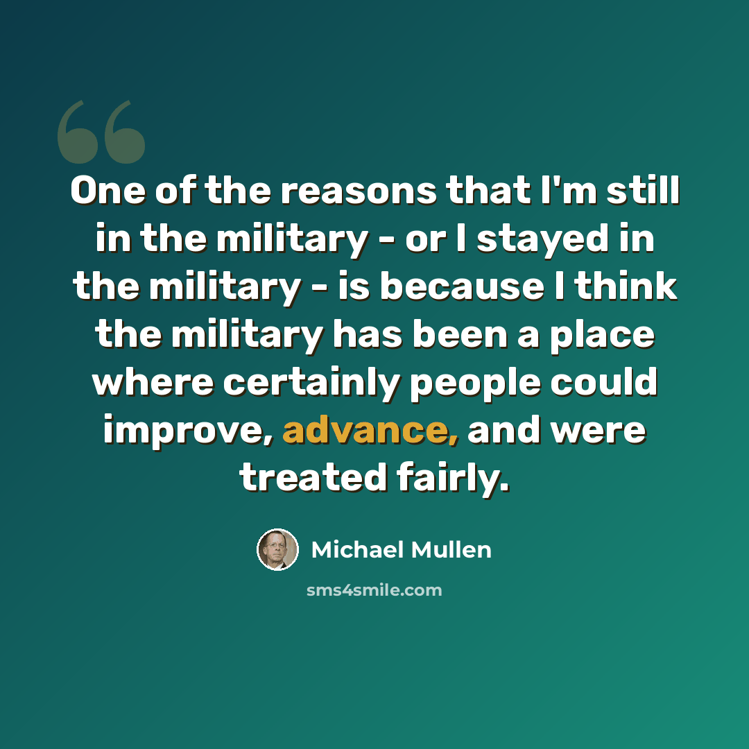 “One of the reasons that I'm still in the military - or I stayed in the military - is because I think the military has been a place where certainly people could improve, advance, and were treated fairly.” quote by Michael Mullen